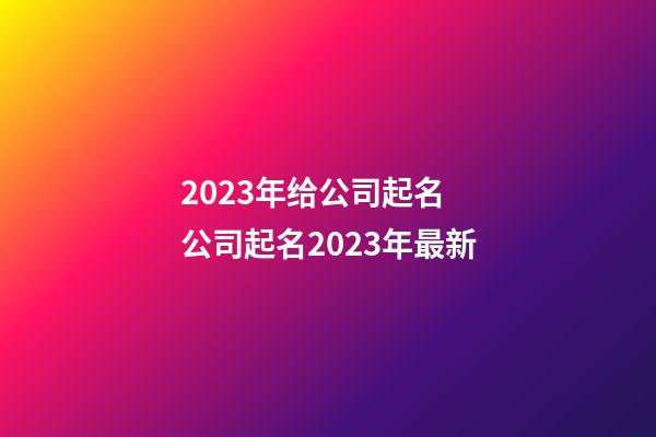 2023年给公司起名 公司起名2023年最新-第1张-公司起名-玄机派